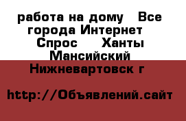 работа на дому - Все города Интернет » Спрос   . Ханты-Мансийский,Нижневартовск г.